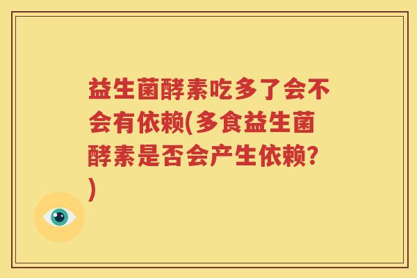 益生菌酵素吃多了会不会有依赖(多食益生菌酵素是否会产生依赖？)