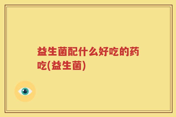 益生菌配什么好吃的药吃(益生菌)