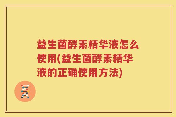 益生菌酵素精华液怎么使用(益生菌酵素精华液的正确使用方法)