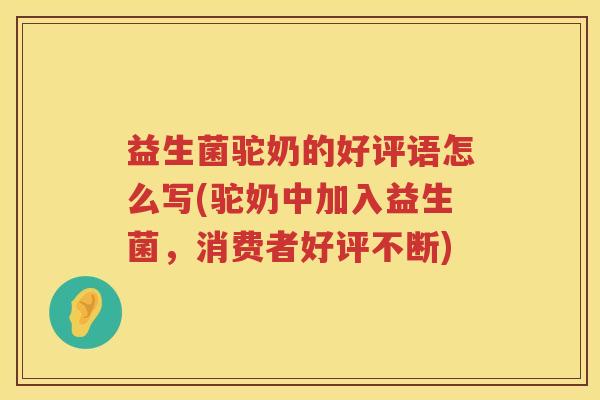 益生菌驼奶的好评语怎么写(驼奶中加入益生菌，消费者好评不断)