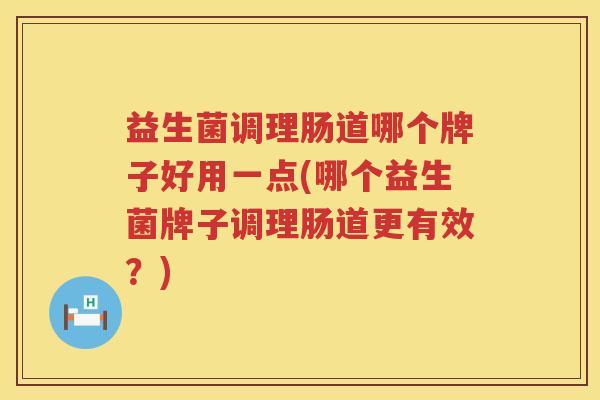 益生菌调理肠道哪个牌子好用一点(哪个益生菌牌子调理肠道更有效？)