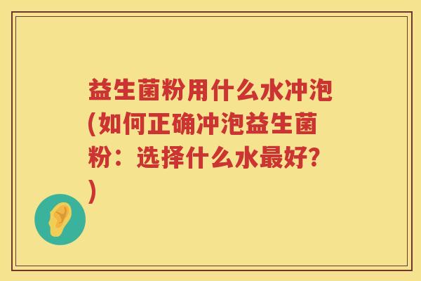益生菌粉用什么水冲泡(如何正确冲泡益生菌粉：选择什么水最好？)