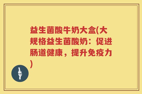 益生菌酸牛奶大盒(大规格益生菌酸奶：促进肠道健康，提升免疫力)