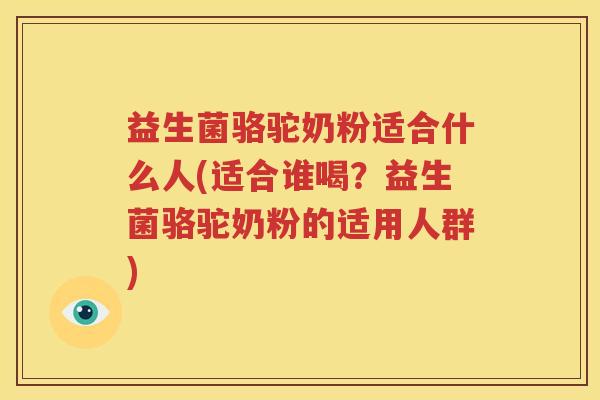益生菌骆驼奶粉适合什么人(适合谁喝？益生菌骆驼奶粉的适用人群)