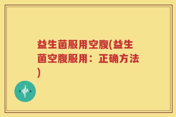 益生菌服用空腹(益生菌空腹服用：正确方法)