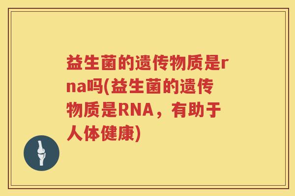 益生菌的遗传物质是rna吗(益生菌的遗传物质是RNA，有助于人体健康)