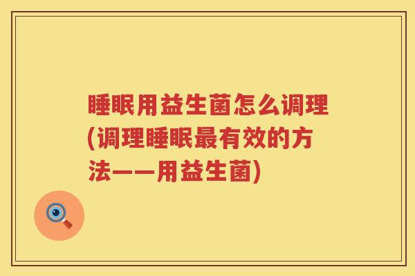 睡眠用益生菌怎么调理(调理睡眠最有效的方法——用益生菌)