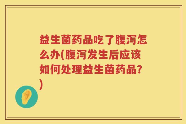 益生菌药品吃了腹泻怎么办(腹泻发生后应该如何处理益生菌药品？)