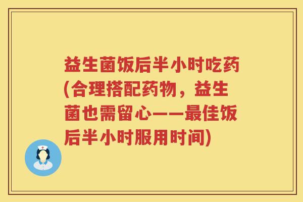 益生菌饭后半小时吃药(合理搭配药物，益生菌也需留心——最佳饭后半小时服用时间)
