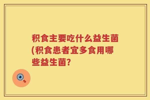 积食主要吃什么益生菌(积食患者宜多食用哪些益生菌？