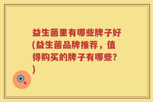 益生菌里有哪些牌子好(益生菌品牌推荐，值得购买的牌子有哪些？)