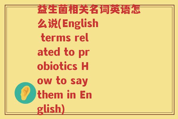 益生菌相关名词英语怎么说(English terms related to probiotics How to say them in English)