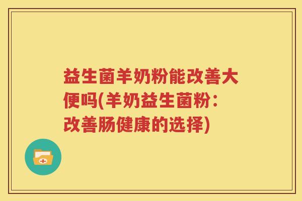 益生菌羊奶粉能改善大便吗(羊奶益生菌粉：改善肠健康的选择)