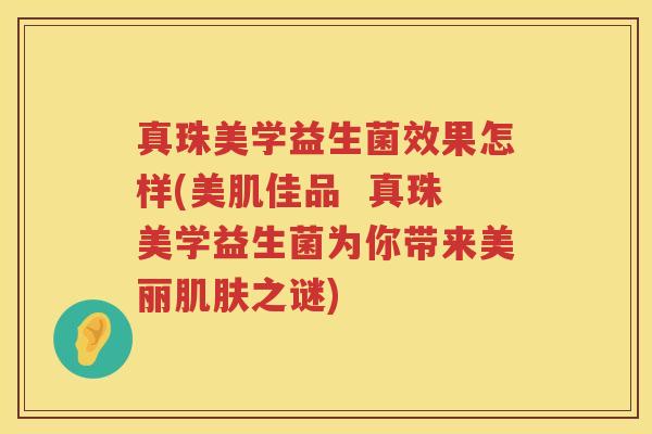 真珠美学益生菌效果怎样(美肌佳品  真珠美学益生菌为你带来美丽肌肤之谜)