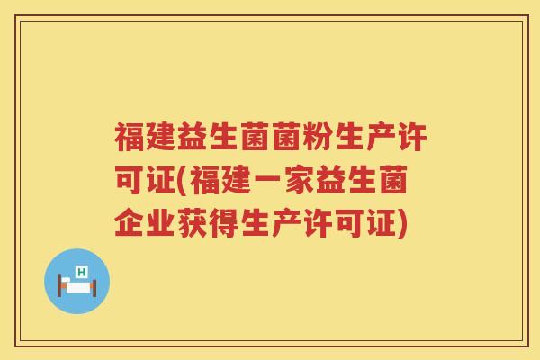 福建益生菌菌粉生产许可证(福建一家益生菌企业获得生产许可证)
