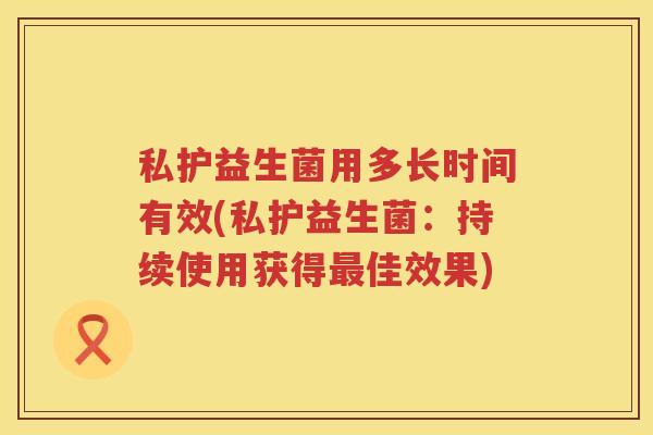 私护益生菌用多长时间有效(私护益生菌：持续使用获得最佳效果)
