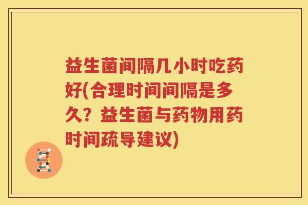 益生菌间隔几小时吃药好(合理时间间隔是多久？益生菌与药物用药时间疏导建议)