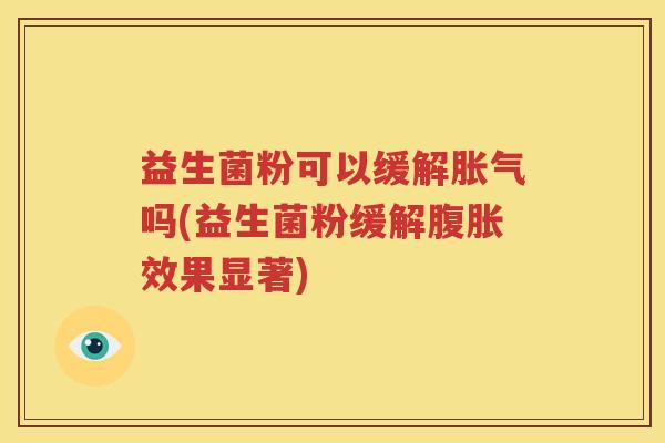 益生菌粉可以缓解胀气吗(益生菌粉缓解腹胀效果显著)