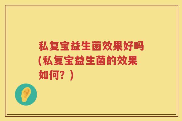 私复宝益生菌效果好吗(私复宝益生菌的效果如何？)