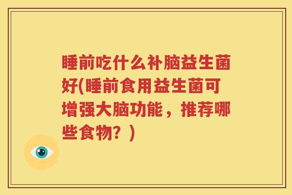 睡前吃什么补脑益生菌好(睡前食用益生菌可增强大脑功能，推荐哪些食物？)