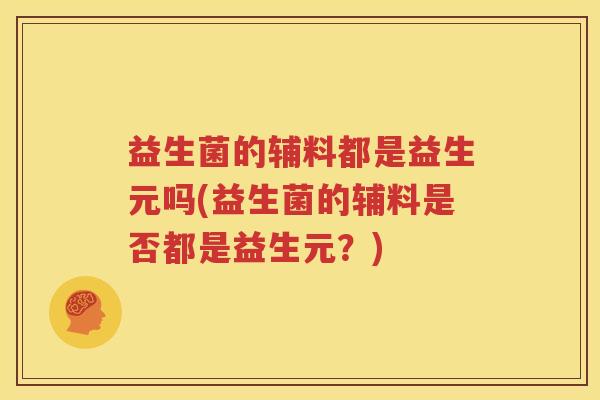 益生菌的辅料都是益生元吗(益生菌的辅料是否都是益生元？)