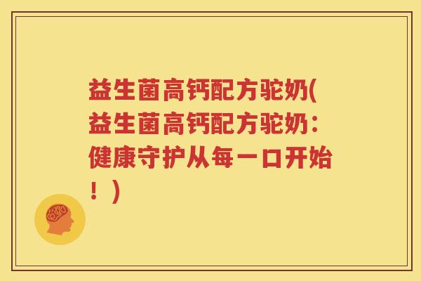 益生菌高钙配方驼奶(益生菌高钙配方驼奶：健康守护从每一口开始！)