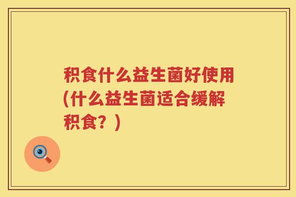 积食什么益生菌好使用(什么益生菌适合缓解积食？)