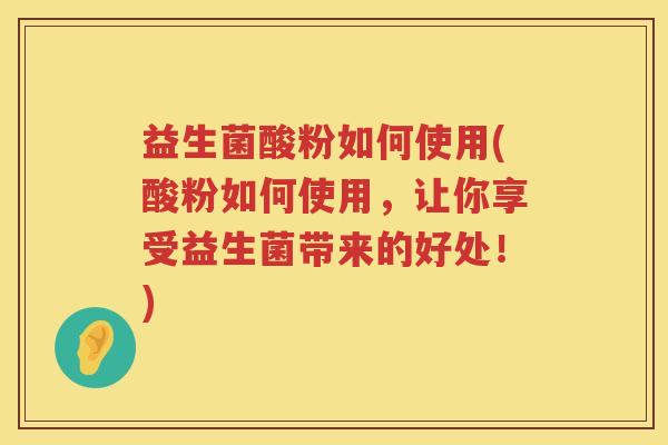 益生菌酸粉如何使用(酸粉如何使用，让你享受益生菌带来的好处！)