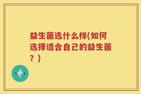 益生菌选什么样(如何选择适合自己的益生菌？)