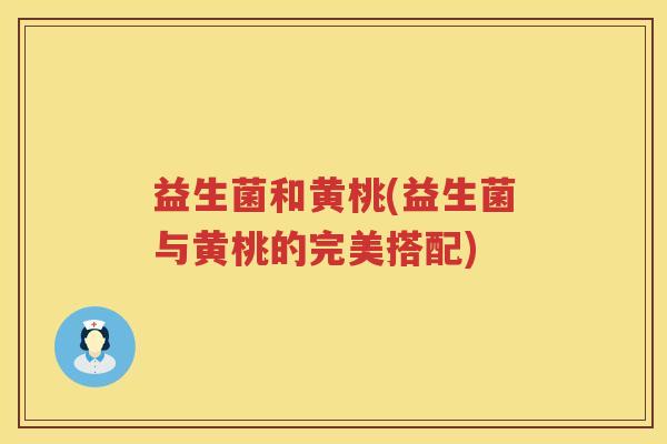 益生菌和黄桃(益生菌与黄桃的完美搭配)