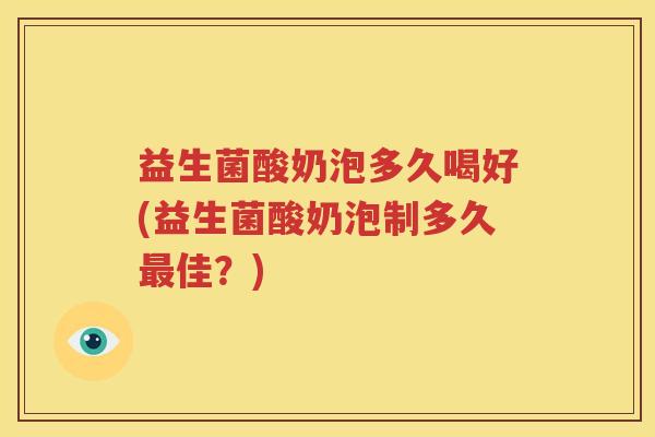 益生菌酸奶泡多久喝好(益生菌酸奶泡制多久最佳？)