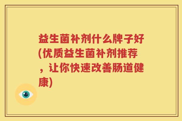 益生菌补剂什么牌子好(优质益生菌补剂推荐，让你快速改善肠道健康)