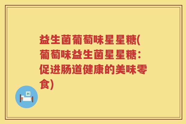 益生菌葡萄味星星糖(葡萄味益生菌星星糖：促进肠道健康的美味零食)