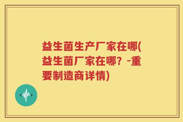 益生菌生产厂家在哪(益生菌厂家在哪？-重要制造商详情)