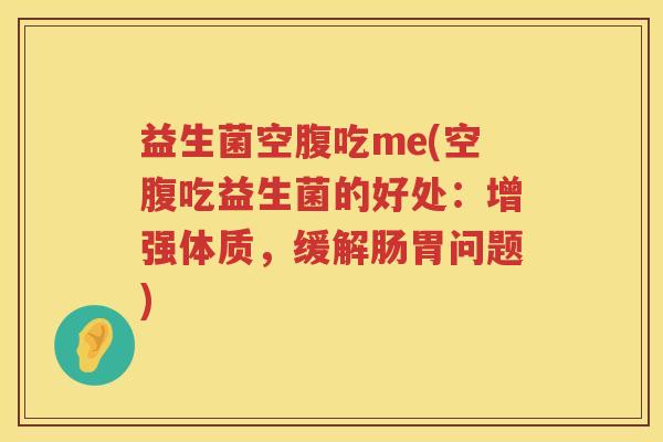 益生菌空腹吃me(空腹吃益生菌的好处：增强体质，缓解肠胃问题)