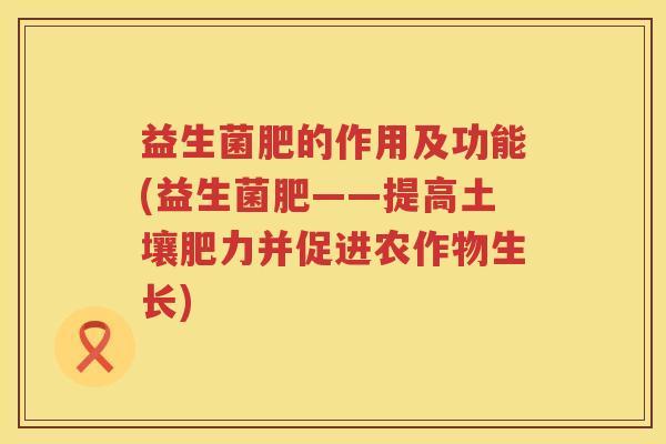 益生菌肥的作用及功能(益生菌肥——提高土壤肥力并促进农作物生长)