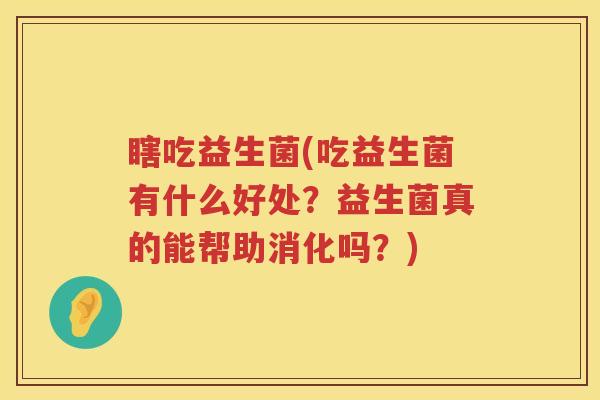 瞎吃益生菌(吃益生菌有什么好处？益生菌真的能帮助消化吗？)