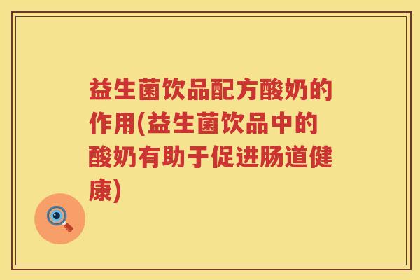 益生菌饮品配方酸奶的作用(益生菌饮品中的酸奶有助于促进肠道健康)