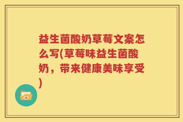 益生菌酸奶草莓文案怎么写(草莓味益生菌酸奶，带来健康美味享受)