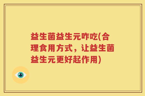 益生菌益生元咋吃(合理食用方式，让益生菌益生元更好起作用)
