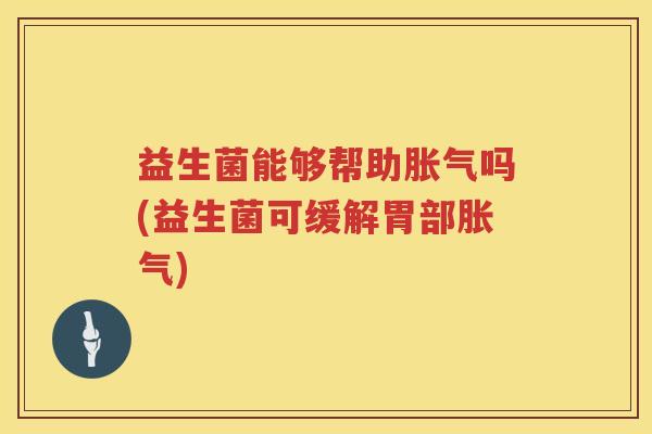 益生菌能够帮助胀气吗(益生菌可缓解胃部胀气)