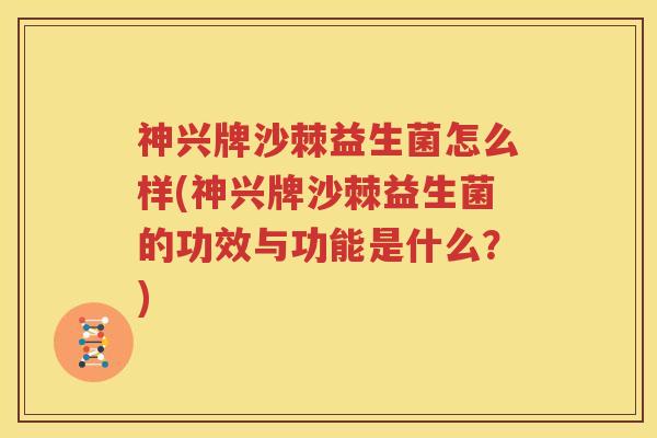 神兴牌沙棘益生菌怎么样(神兴牌沙棘益生菌的功效与功能是什么？)