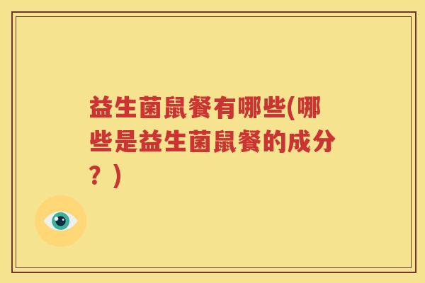 益生菌鼠餐有哪些(哪些是益生菌鼠餐的成分？)