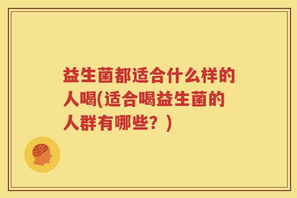 益生菌都适合什么样的人喝(适合喝益生菌的人群有哪些？)