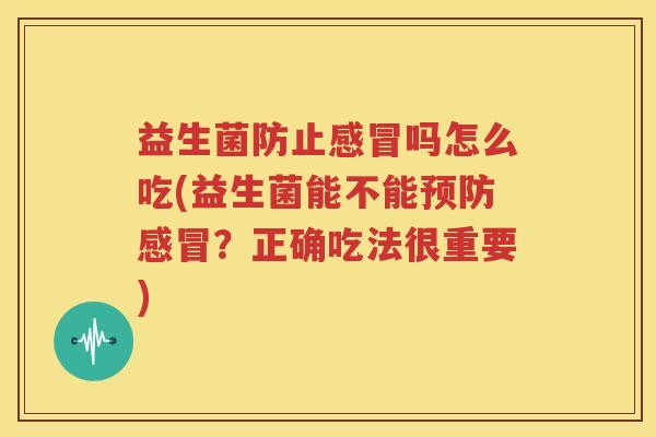 益生菌防止感冒吗怎么吃(益生菌能不能预防感冒？正确吃法很重要)