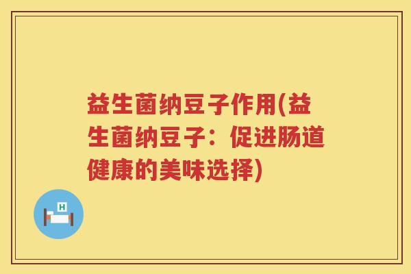 益生菌纳豆子作用(益生菌纳豆子：促进肠道健康的美味选择)