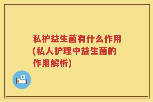 私护益生菌有什么作用(私人护理中益生菌的作用解析)