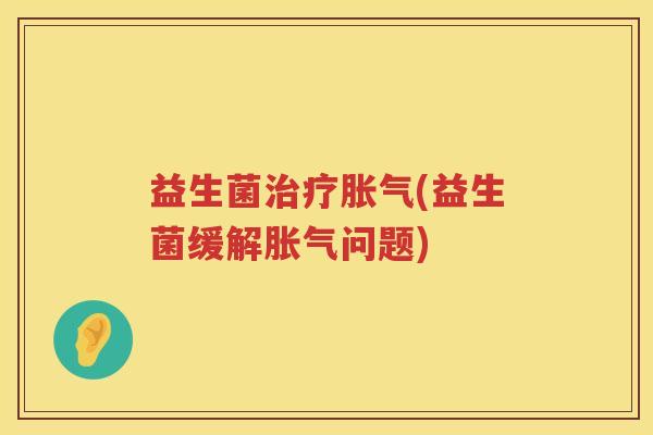 益生菌治疗胀气(益生菌缓解胀气问题)