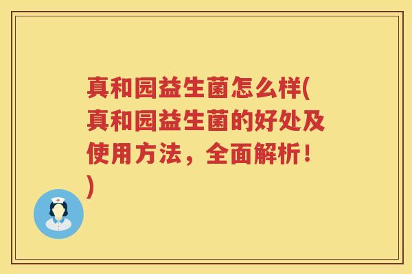 真和园益生菌怎么样(真和园益生菌的好处及使用方法，全面解析！)