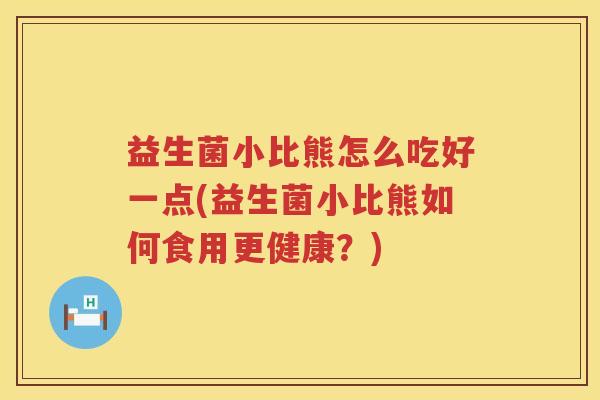 益生菌小比熊怎么吃好一点(益生菌小比熊如何食用更健康？)